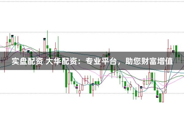 实盘配资 大华配资：专业平台，助您财富增值