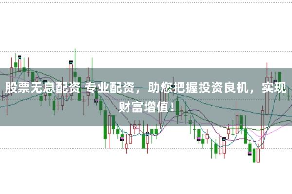 股票无息配资 专业配资，助您把握投资良机，实现财富增值！