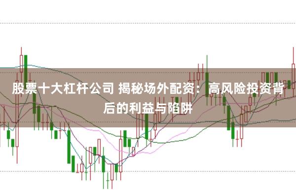 股票十大杠杆公司 揭秘场外配资：高风险投资背后的利益与陷阱