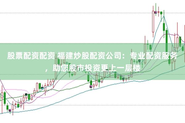 股票配资配资 福建炒股配资公司：专业配资服务，助您股市投资更上一层楼