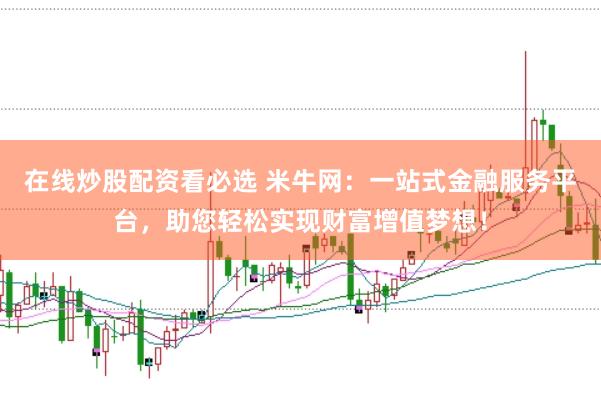 在线炒股配资看必选 米牛网：一站式金融服务平台，助您轻松实现财富增值梦想！