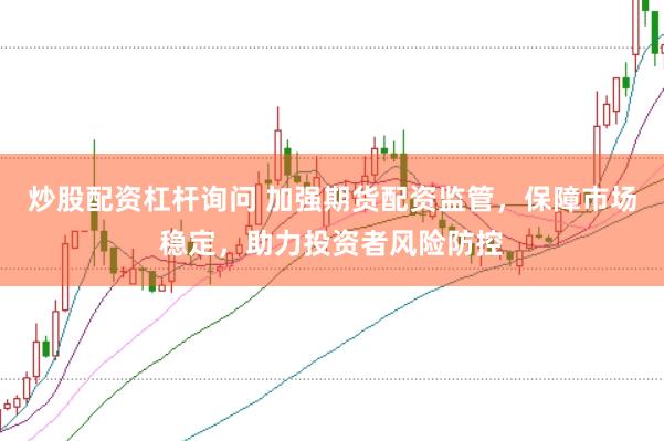 炒股配资杠杆询问 加强期货配资监管，保障市场稳定，助力投资者风险防控