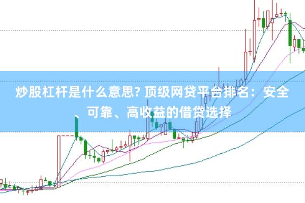 炒股杠杆是什么意思? 顶级网贷平台排名：安全、可靠、高收益的借贷选择