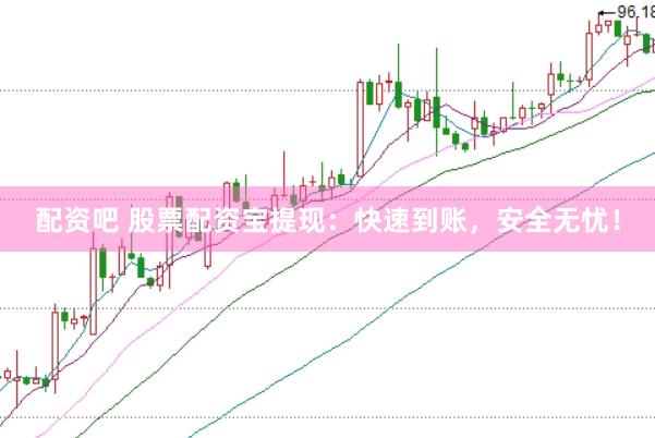 配资吧 股票配资宝提现：快速到账，安全无忧！