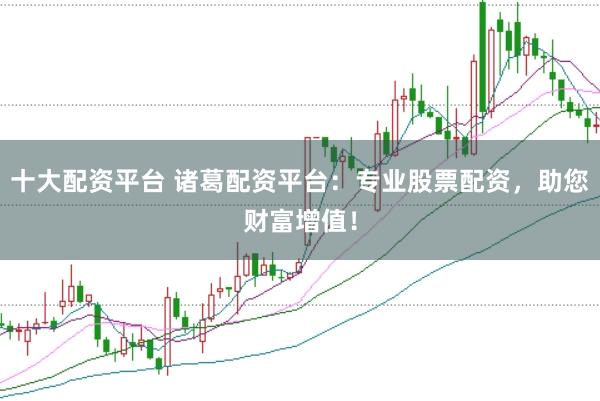 十大配资平台 诸葛配资平台：专业股票配资，助您财富增值！