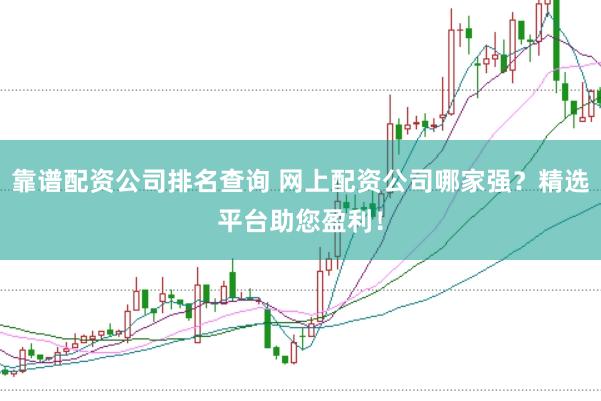 靠谱配资公司排名查询 网上配资公司哪家强？精选平台助您盈利！