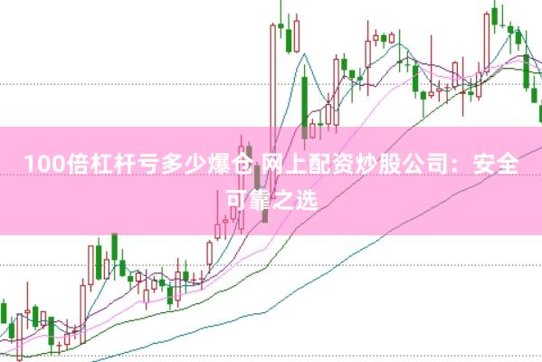 100倍杠杆亏多少爆仓 网上配资炒股公司：安全可靠之选