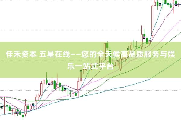 佳禾资本 五星在线——您的全天候高品质服务与娱乐一站式平台
