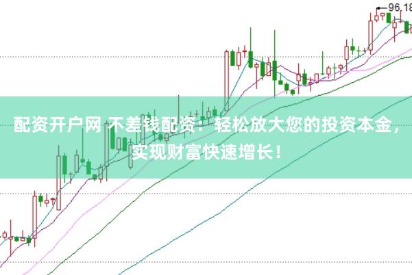 配资开户网 不差钱配资：轻松放大您的投资本金，实现财富快速增长！