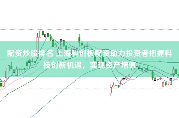 配资炒股排名 上海科创板配资助力投资者把握科技创新机遇，实现资产增值