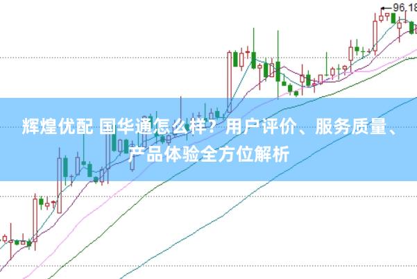 辉煌优配 国华通怎么样？用户评价、服务质量、产品体验全方位解析