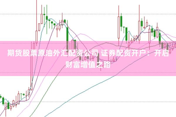 期货股票原油外汇配资公司 证券配资开户：开启财富增值之路