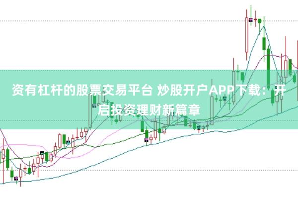 资有杠杆的股票交易平台 炒股开户APP下载：开启投资理财新篇章
