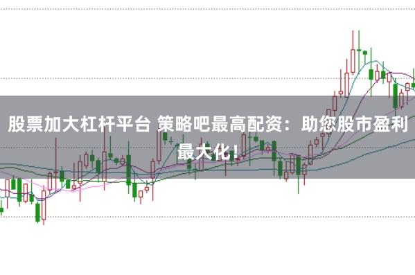 股票加大杠杆平台 策略吧最高配资：助您股市盈利最大化！