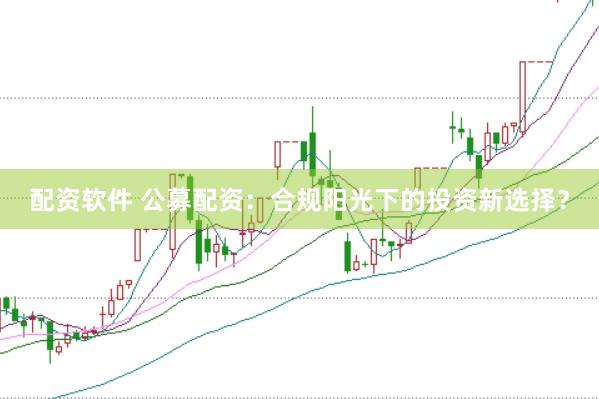 配资软件 公募配资：合规阳光下的投资新选择？