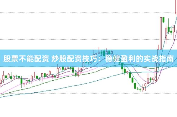 股票不能配资 炒股配资技巧：稳健盈利的实战指南