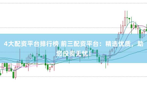 4大配资平台排行榜 前三配资平台：精选优质，助您投资无忧！