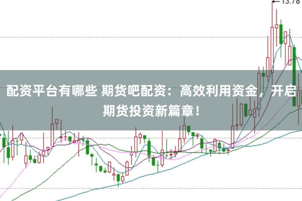 配资平台有哪些 期货吧配资：高效利用资金，开启期货投资新篇章！