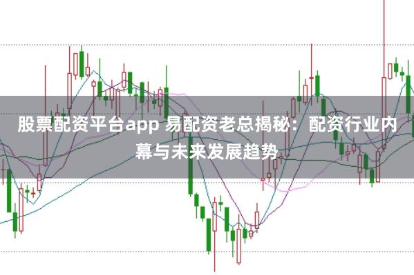 股票配资平台app 易配资老总揭秘：配资行业内幕与未来发展趋势