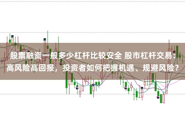 股票融资一般多少杠杆比较安全 股市杠杆交易：高风险高回报，投资者如何把握机遇、规避风险？