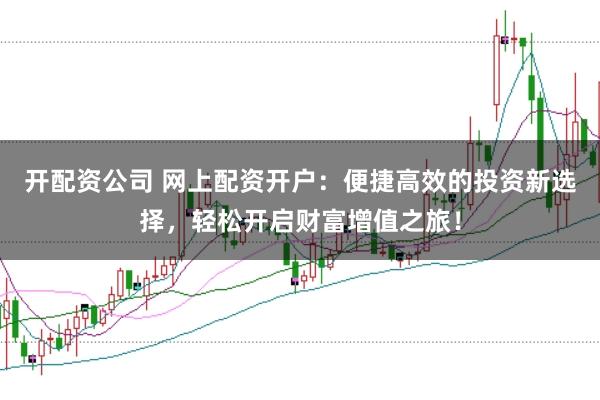 开配资公司 网上配资开户：便捷高效的投资新选择，轻松开启财富增值之旅！