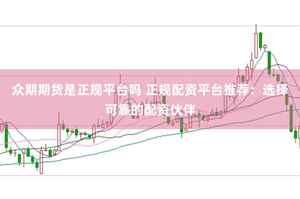 众期期货是正规平台吗 正规配资平台推荐：选择可靠的配资伙伴