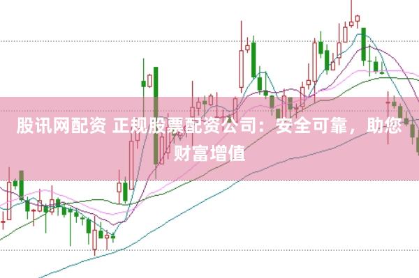 股讯网配资 正规股票配资公司：安全可靠，助您财富增值