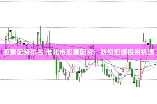 股票配资排名 淮北市股票配资：助您把握投资机遇