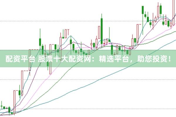 配资平台 股票十大配资网：精选平台，助您投资！