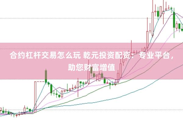 合约杠杆交易怎么玩 乾元投资配资：专业平台，助您财富增值