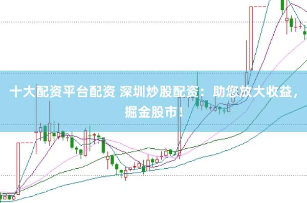 十大配资平台配资 深圳炒股配资：助您放大收益，掘金股市！