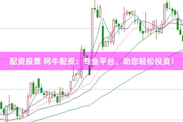 配资股票 阿牛配资：专业平台，助您轻松投资！