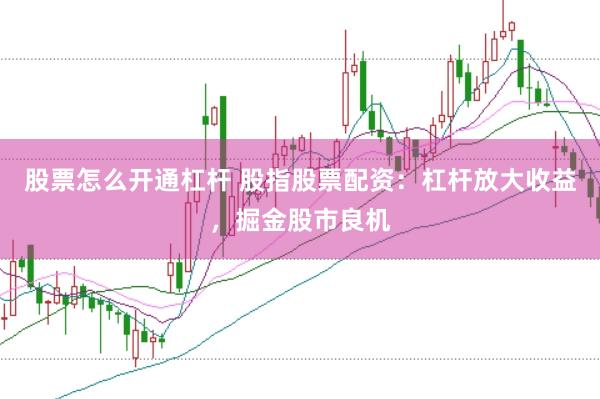 股票怎么开通杠杆 股指股票配资：杠杆放大收益，掘金股市良机