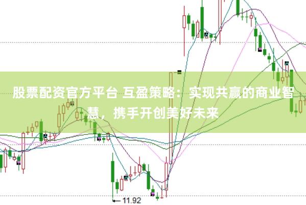 股票配资官方平台 互盈策略：实现共赢的商业智慧，携手开创美好未来