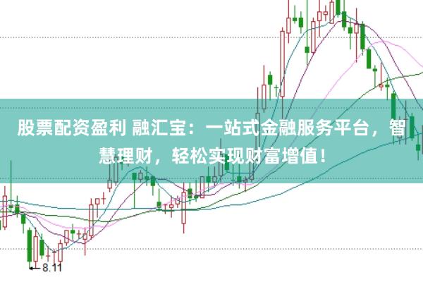 股票配资盈利 融汇宝：一站式金融服务平台，智慧理财，轻松实现财富增值！