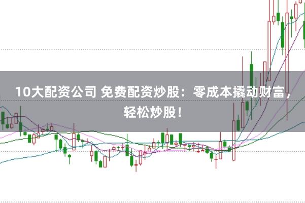 10大配资公司 免费配资炒股：零成本撬动财富，轻松炒股！