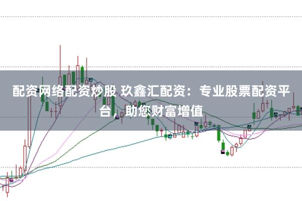 配资网络配资炒股 玖鑫汇配资:专业股票配资平台,助您财富增值