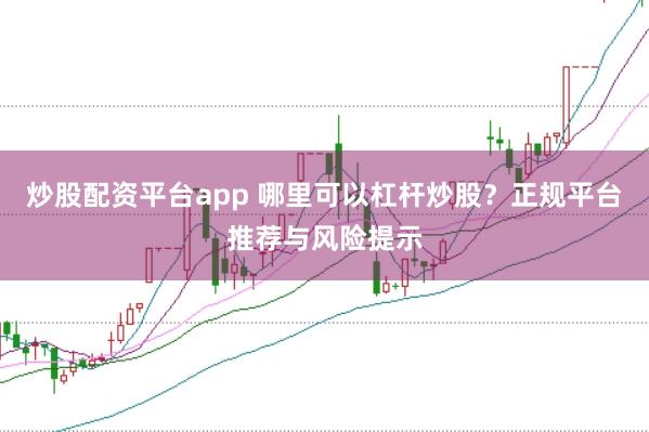 炒股配资平台app 哪里可以杠杆炒股？正规平台推荐与风险提示