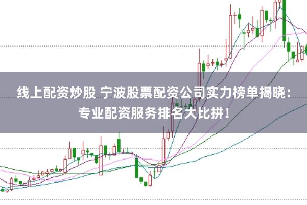 线上配资炒股 宁波股票配资公司实力榜单揭晓:专业配资服务排名大比拼!
