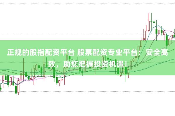 正规的股指配资平台 股票配资专业平台：安全高效，助您把握投资机遇！