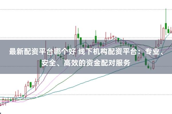 最新配资平台哪个好 线下机构配资平台:专业、安全、高效的资金配对服务