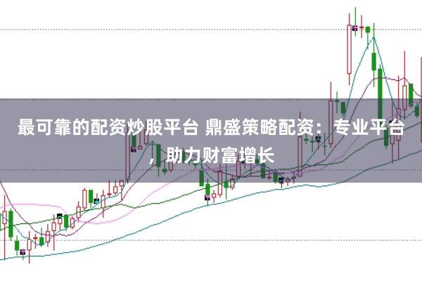最可靠的配资炒股平台 鼎盛策略配资：专业平台，助力财富增长