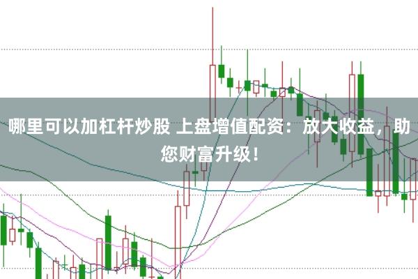 哪里可以加杠杆炒股 上盘增值配资:放大收益,助您财富升级!