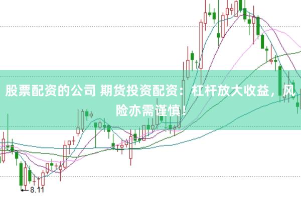 股票配资的公司 期货投资配资:杠杆放大收益,风险亦需谨慎!