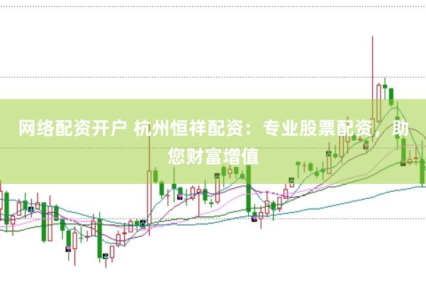 网络配资开户 杭州恒祥配资:专业股票配资,助您财富增值