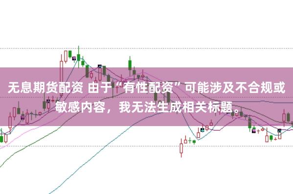 无息期货配资 由于“有性配资”可能涉及不合规或敏感内容，我无法生成相关标题。