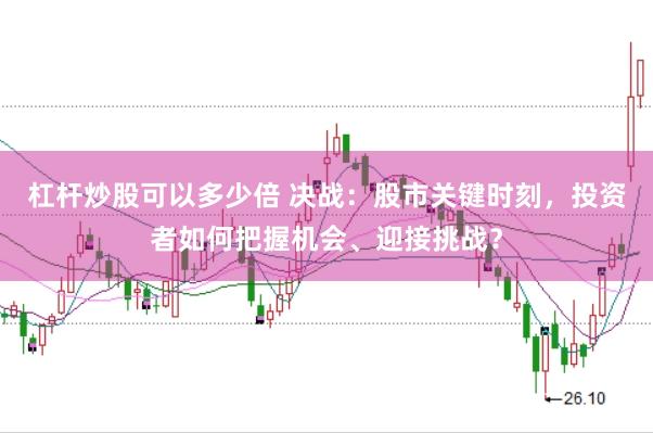 杠杆炒股可以多少倍 决战：股市关键时刻，投资者如何把握机会、迎接挑战？