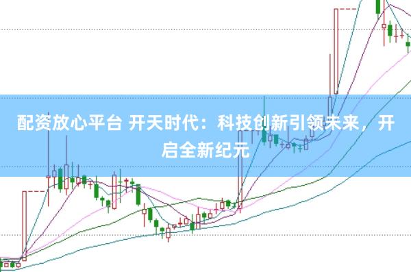 配资放心平台 开天时代:科技创新引领未来,开启全新纪元