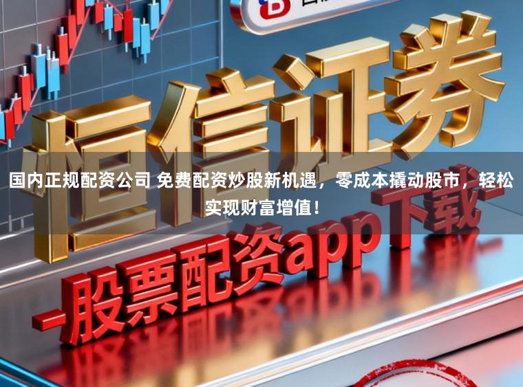 国内正规配资公司 免费配资炒股新机遇，零成本撬动股市，轻松实现财富增值！