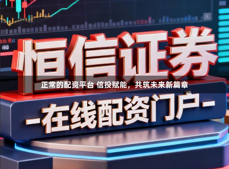 正常的配资平台 信投赋能,共筑未来新篇章